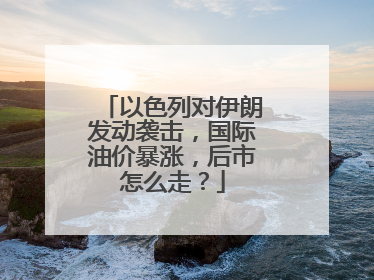 以色列对伊朗发动袭击，国际油价暴涨，后市怎么走？