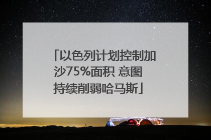 以色列计划控制加沙75%面积 意图持续削弱哈马斯