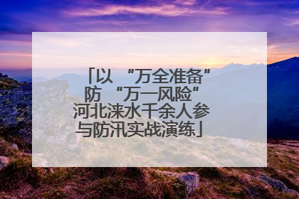 以 “万全准备” 防 “万一风险” 河北涞水千余人参与防汛实战演练