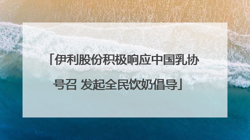 伊利股份积极响应中国乳协号召 发起全民饮奶倡导