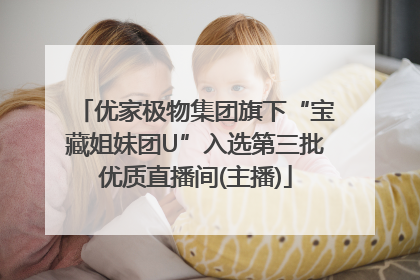 优家极物集团旗下“宝藏姐妹团U”入选第三批优质直播间(主播)