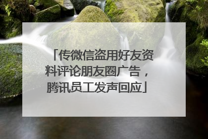 传微信盗用好友资料评论朋友圈广告，腾讯员工发声回应