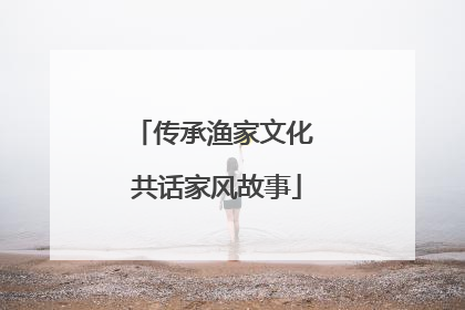 传承渔家文化 共话家风故事