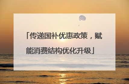 传递国补优惠政策，赋能消费结构优化升级