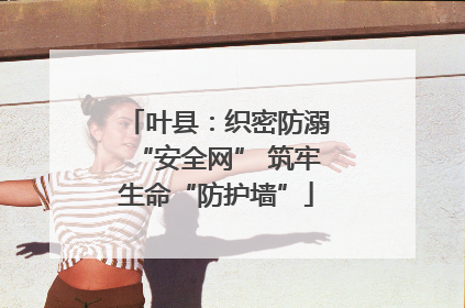 叶县：织密防溺“安全网” 筑牢生命“防护墙”