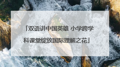 双语讲中国英雄 小学跨学科课堂绽放国际理解之花