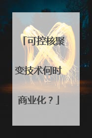 可控核聚变技术何时商业化？