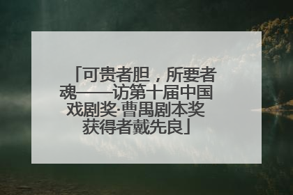可贵者胆，所要者魂——访第十届中国戏剧奖·曹禺剧本奖获得者戴先良