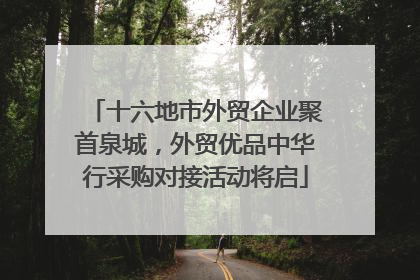 十六地市外贸企业聚首泉城，外贸优品中华行采购对接活动将启