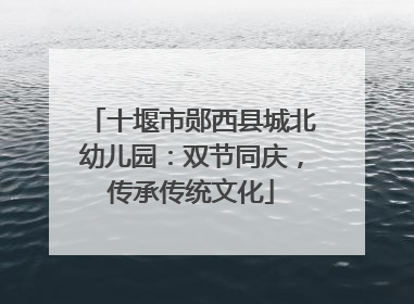 十堰市郧西县城北幼儿园：双节同庆，传承传统文化