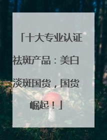 十大专业认证祛斑产品：美白淡斑国货，国货崛起！