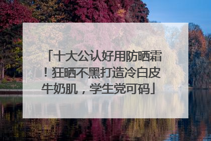 十大公认好用防晒霜！狂晒不黑打造冷白皮牛奶肌，学生党可码