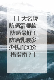 十大名牌防晒霜哪款防晒最好！防晒乳液多少钱真实价格指南？