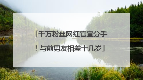 千万粉丝网红官宣分手！与前男友相差十几岁