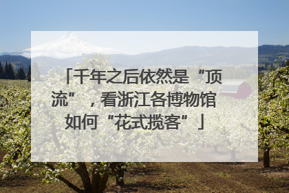 千年之后依然是“顶流”，看浙江各博物馆如何“花式揽客”