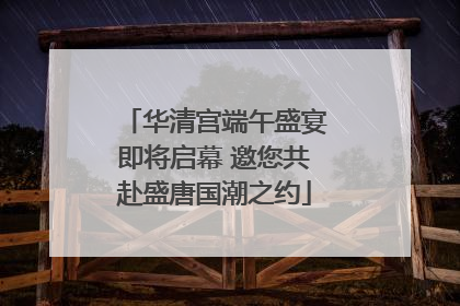 华清宫端午盛宴即将启幕 邀您共赴盛唐国潮之约