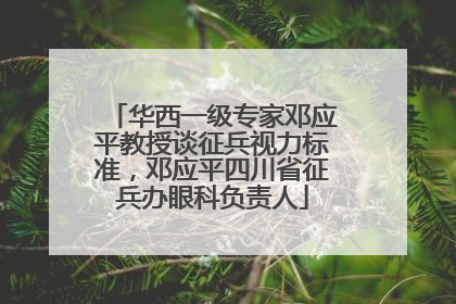华西一级专家邓应平教授谈征兵视力标准，邓应平四川省征兵办眼科负责人