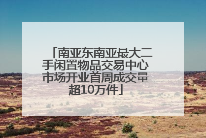 南亚东南亚最大二手闲置物品交易中心市场开业首周成交量超10万件