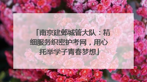 南京建邺城管大队：精细服务织密护考网，用心托举学子青春梦想