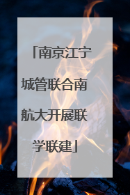 南京江宁城管联合南航大开展联学联建