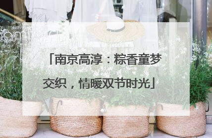 南京高淳：粽香童梦交织，情暖双节时光