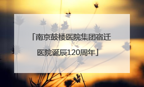 南京鼓楼医院集团宿迁医院诞辰120周年