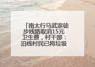 南太行马武寨徒步线路取消15元卫生费，村干部：沿线村民已将垃圾清理得差不多了