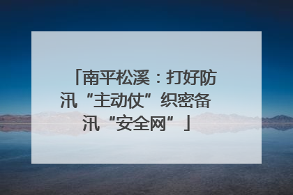 南平松溪：打好防汛“主动仗”织密备汛“安全网”