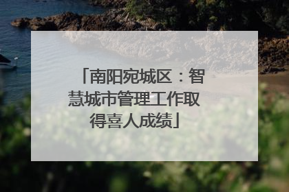 南阳宛城区：智慧城市管理工作取得喜人成绩