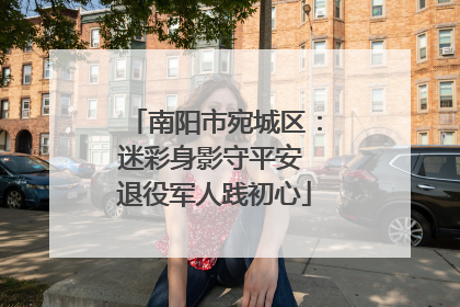 南阳市宛城区：迷彩身影守平安 退役军人践初心