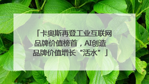 卡奥斯再登工业互联网品牌价值榜首，AI创造品牌价值增长“活水”