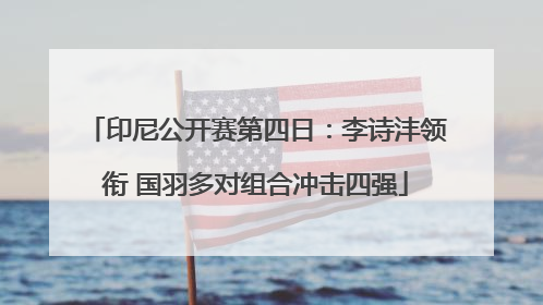 印尼公开赛第四日：李诗沣领衔 国羽多对组合冲击四强