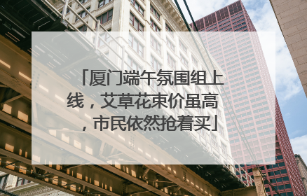 厦门端午氛围组上线，艾草花束价虽高，市民依然抢着买