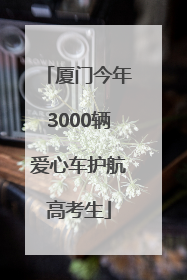 厦门今年3000辆爱心车护航高考生