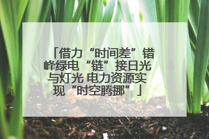 借力“时间差”错峰绿电“链”接日光与灯光 电力资源实现“时空腾挪”