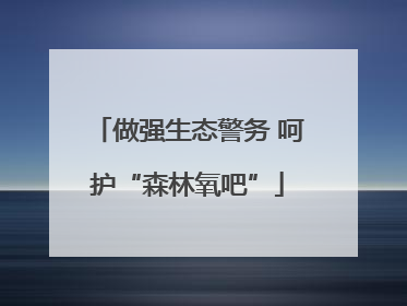 做强生态警务 呵护“森林氧吧”