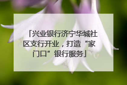 兴业银行济宁华城社区支行开业，打造“家门口”银行服务