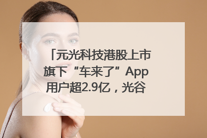 元光科技港股上市 旗下“车来了”App用户超2.9亿，光谷上市公司增至69家