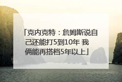 克内克特：詹姆斯说自己还能打5到10年 我俩能再搭档5年以上