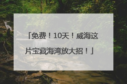 免费！10天！威海这片宝藏海湾放大招！