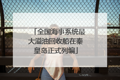 全国海事系统最大溢油回收船在秦皇岛正式列编