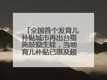 全国首个发育儿补贴城市再出台措施鼓励生娃，当地育儿补贴已惠及超1.2万人次