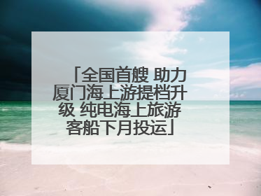 全国首艘 助力厦门海上游提档升级 纯电海上旅游客船下月投运