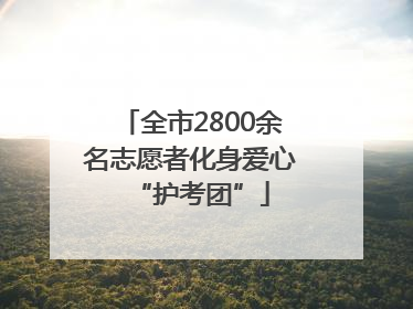 全市2800余名志愿者化身爱心“护考团”