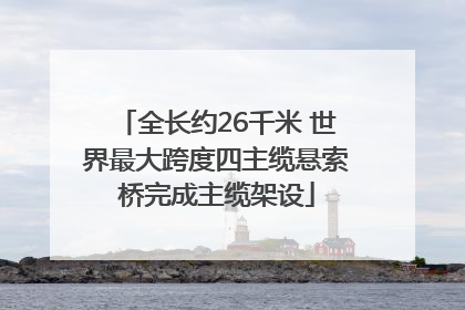 全长约26千米 世界最大跨度四主缆悬索桥完成主缆架设