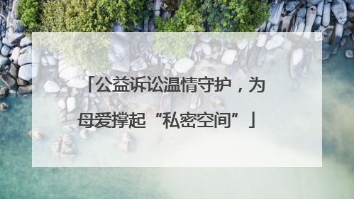 公益诉讼温情守护，为母爱撑起“私密空间”