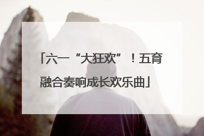 六一“大狂欢”！五育融合奏响成长欢乐曲