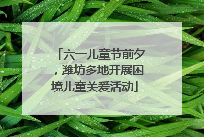 六一儿童节前夕，潍坊多地开展困境儿童关爱活动