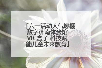 六一活动人气爆棚 数字济南体验馆 VR 盒子 科技赋能儿童未来教育