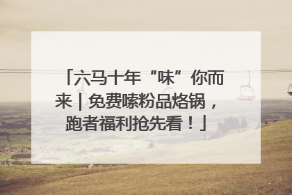 六马十年“味”你而来｜免费嗦粉品烙锅，跑者福利抢先看！